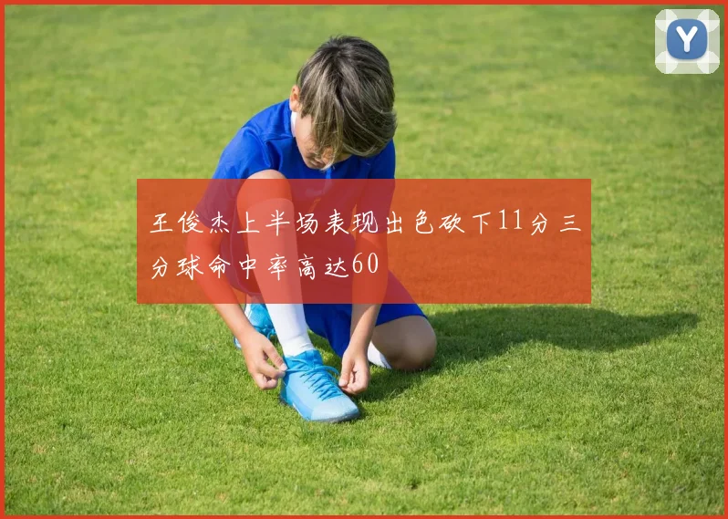 王俊杰上半场表现出色砍下11分三分球命中率高达60