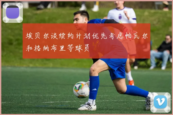 埃贝尔谈续约计划优先考虑帕瓦尔和格纳布里等球员