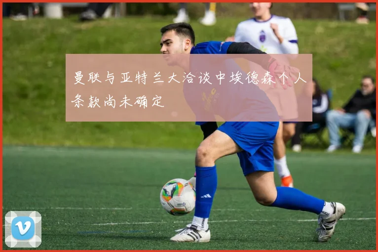 曼联与亚特兰大洽谈中埃德森个人条款尚未确定