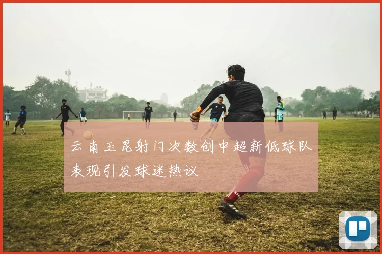 云南玉昆射门次数创中超新低球队表现引发球迷热议