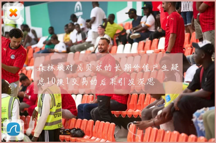 森林狼对戈贝尔的长期价值产生疑虑10换1交易的后果引发深思