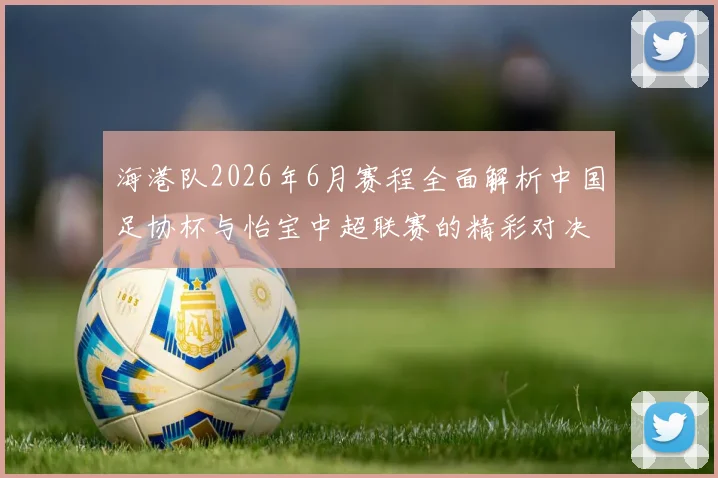 海港队2026年6月赛程全面解析中国足协杯与怡宝中超联赛的精彩对决