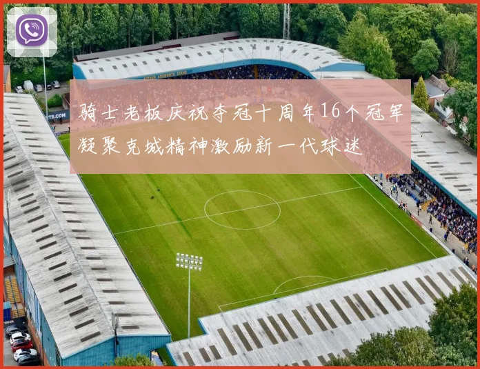 骑士老板庆祝夺冠十周年16个冠军凝聚克城精神激励新一代球迷
