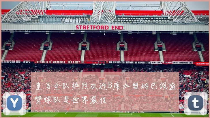 皇马全队热烈欢迎B席加盟姆巴佩盛赞球队是世界最佳