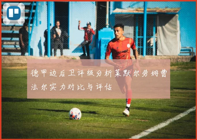 德甲边后卫评级分析莱默尔劳姆曹法尔实力对比与评估