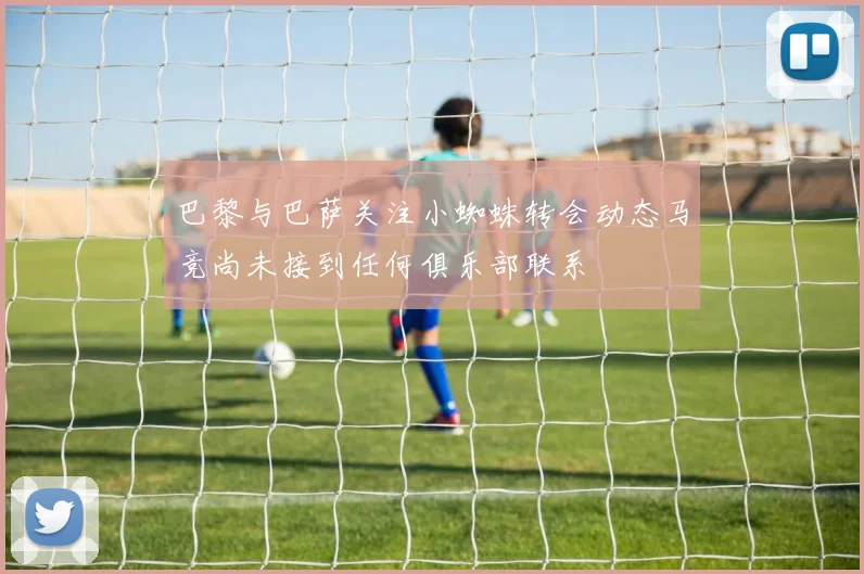 巴黎与巴萨关注小蜘蛛转会动态马竞尚未接到任何俱乐部联系