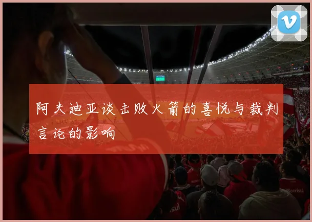 阿夫迪亚谈击败火箭的喜悦与裁判言论的影响
