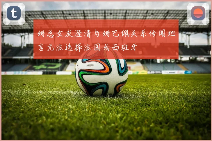 姆总女友澄清与姆巴佩关系传闻坦言无法选择法国或西班牙