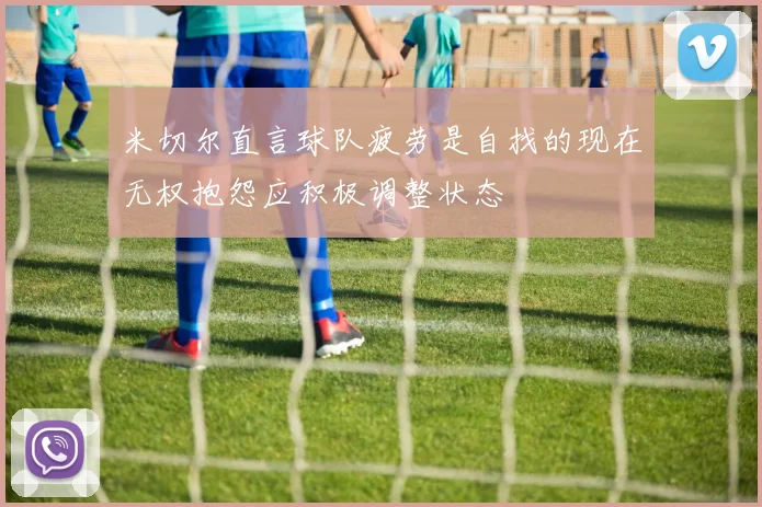 米切尔直言球队疲劳是自找的现在无权抱怨应积极调整状态