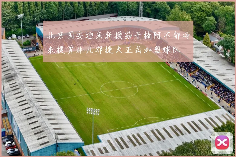 北京国安迎来新援茹子楠阿不都海米提贾非凡邓捷夫正式加盟球队