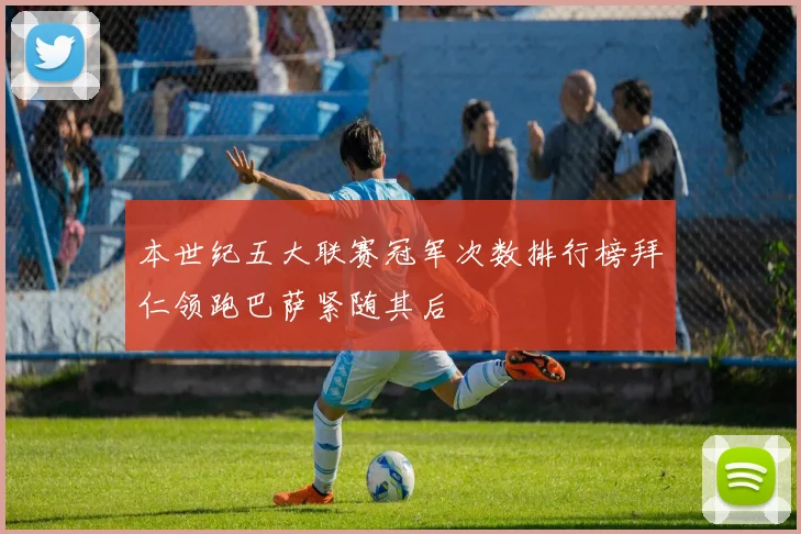 本世纪五大联赛冠军次数排行榜拜仁领跑巴萨紧随其后