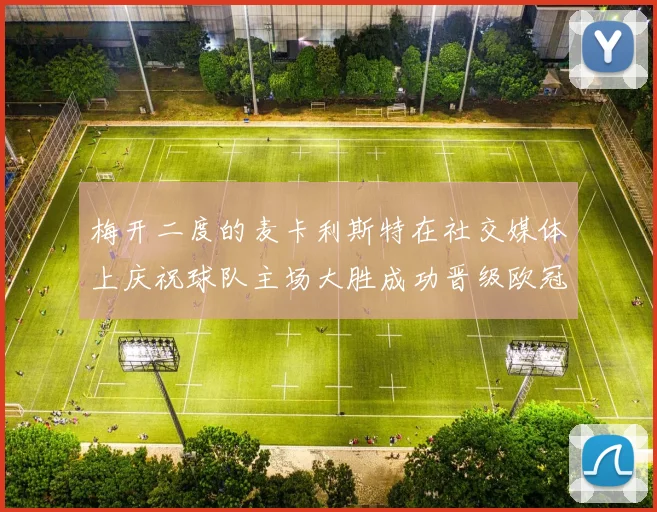 梅开二度的麦卡利斯特在社交媒体上庆祝球队主场大胜成功晋级欧冠16强