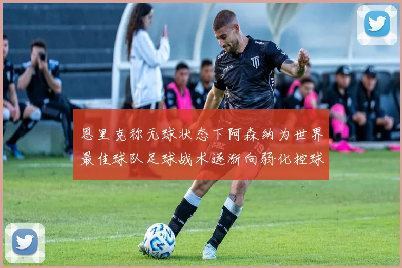 恩里克称无球状态下阿森纳为世界最佳球队足球战术逐渐向弱化控球转型