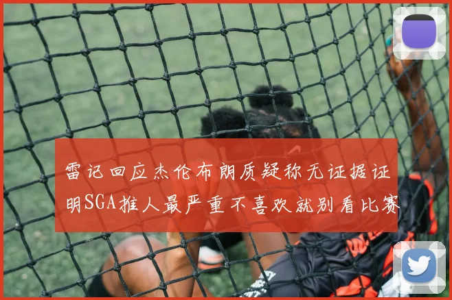 雷记回应杰伦布朗质疑称无证据证明SGA推人最严重不喜欢就别看比赛