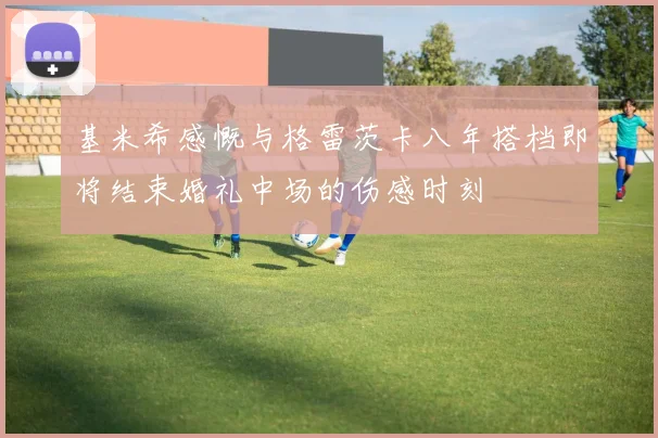 基米希感慨与格雷茨卡八年搭档即将结束婚礼中场的伤感时刻