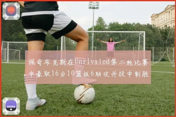佩奇布克斯在Unrivaled第二轮比赛中豪取16分10篮板6助攻并投中制胜球