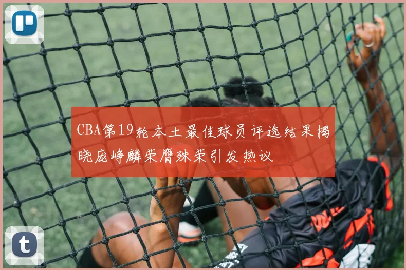CBA第19轮本土最佳球员评选结果揭晓庞峥麟荣膺殊荣引发热议