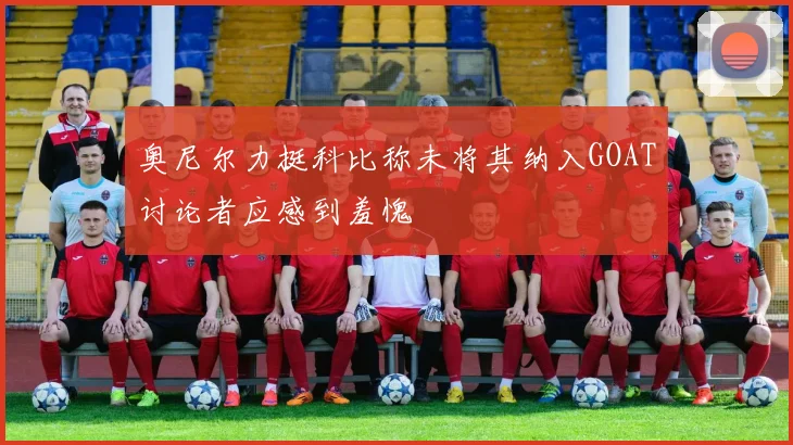 奥尼尔力挺科比称未将其纳入GOAT讨论者应感到羞愧