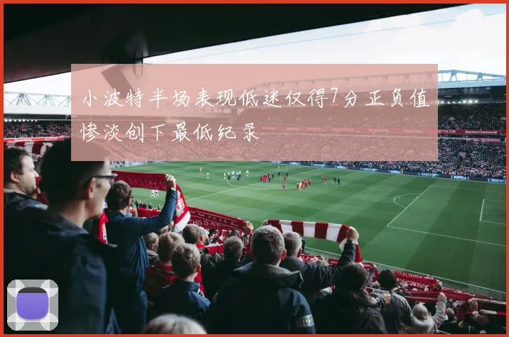 小波特半场表现低迷仅得7分正负值惨淡创下最低纪录