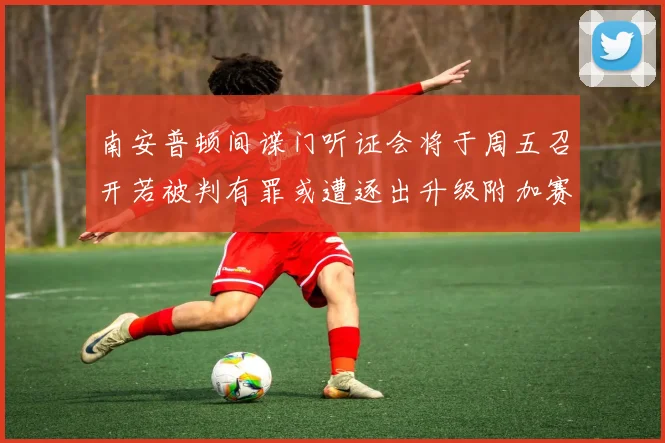 南安普顿间谍门听证会将于周五召开若被判有罪或遭逐出升级附加赛
