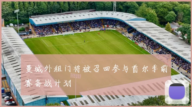 曼城外租门将被召回参与首尔季前赛备战计划