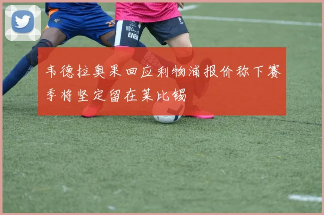 韦德拉奥果回应利物浦报价称下赛季将坚定留在莱比锡