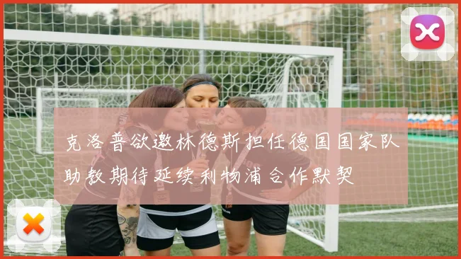 克洛普欲邀林德斯担任德国国家队助教期待延续利物浦合作默契