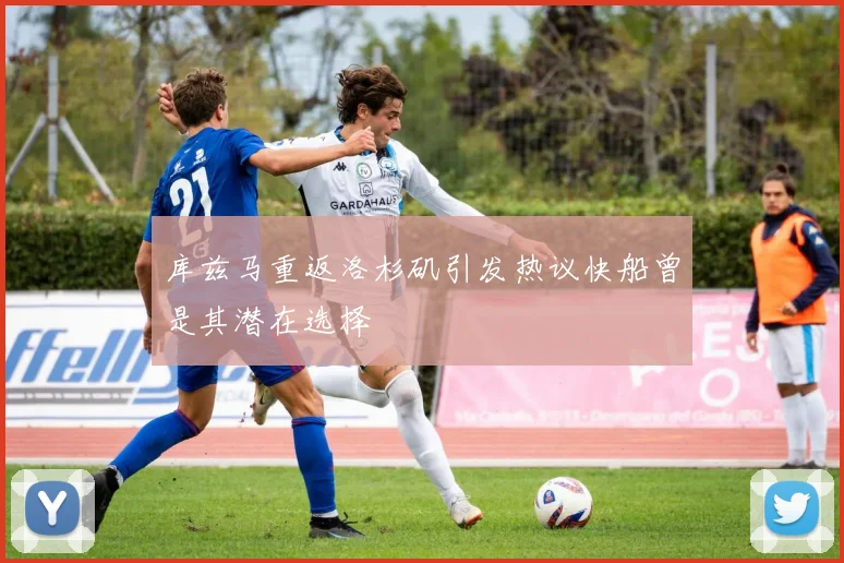 库兹马重返洛杉矶引发热议快船曾是其潜在选择